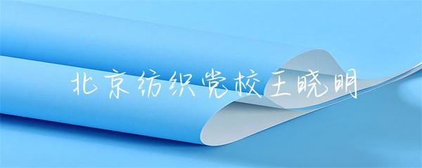 北京纺织党校王晓明 传承与创新，探索纺织业未来之路